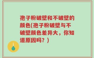 孢子粉破壁和不破壁的颜色(孢子粉破壁与不破壁颜色差异大，你知道原因吗？)