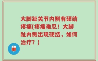 大脚趾关节内侧有硬结疼痛(疼痛难忍！大脚趾内侧出现硬结，如何治疗？)