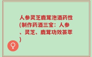 人参灵芝鹿茸泡酒药性(制作药酒三宝：人参、灵芝、鹿茸功效荟萃)