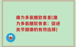 康力多氨糖软骨素(康力多氨糖软骨素：促进关节健康的有效选择)