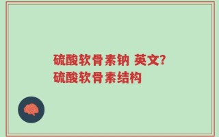硫酸软骨素钠 英文？硫酸软骨素结构