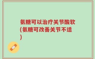 氨糖可以治疗关节酸软(氨糖可改善关节不适)