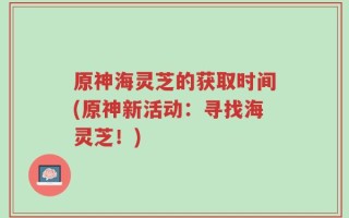 原神海灵芝的获取时间(原神新活动：寻找海灵芝！)