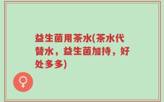 益生菌用茶水(茶水代替水，益生菌加持，好处多多)