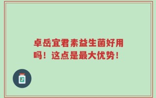 卓岳宜君素益生菌好用吗！这点是最大优势！