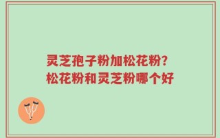 灵芝孢子粉加松花粉？松花粉和灵芝粉哪个好