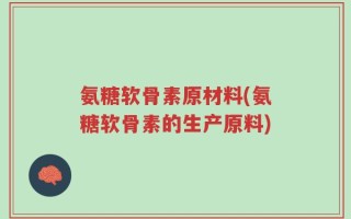 氨糖软骨素原材料(氨糖软骨素的生产原料)