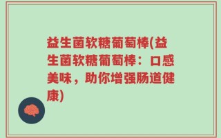 益生菌软糖葡萄棒(益生菌软糖葡萄棒：口感美味，助你增强肠道健康)