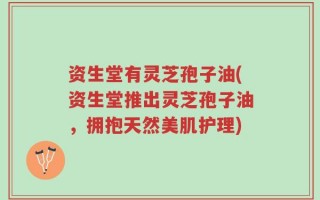 资生堂有灵芝孢子油(资生堂推出灵芝孢子油，拥抱天然美肌护理)