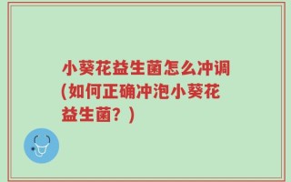 小葵花益生菌怎么冲调(如何正确冲泡小葵花益生菌？)