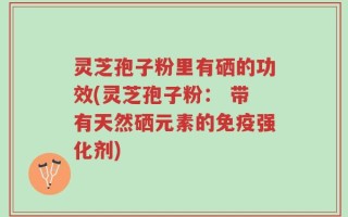 灵芝孢子粉里有硒的功效(灵芝孢子粉： 带有天然硒元素的免疫强化剂)