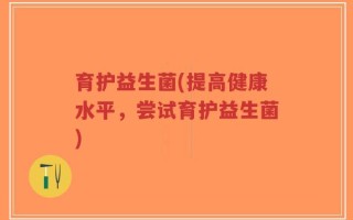 育护益生菌(提高健康水平，尝试育护益生菌)