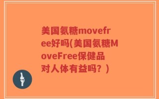 美国氨糖movefree好吗(美国氨糖MoveFree保健品对人体有益吗？)