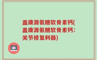 盖康源氨糖软骨素钙(盖康源氨糖软骨素钙：关节修复利器)