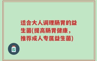 适合大人调理肠胃的益生菌(提高肠胃健康，推荐成人专属益生菌)