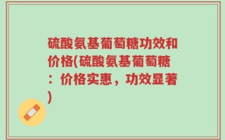 硫酸氨基葡萄糖功效和价格(硫酸氨基葡萄糖：价格实惠，功效显著)