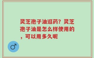灵芝孢子油逛药？灵芝孢子油是怎么样使用的，可以用多久呢