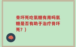 骨坏死吃氨糖有用吗氨糖是否有助于治疗骨坏死？)