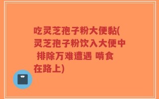 吃灵芝孢子粉大便黏(灵芝孢子粉饮入大便中 排除万难遭遇 啃食在路上)