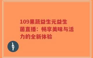109果蔬益生元益生菌直播：畅享美味与活力的全新体验