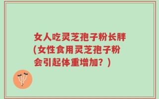 女人吃灵芝孢子粉长胖(女性食用灵芝孢子粉会引起体重增加？)