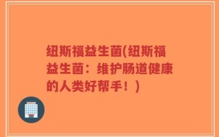 纽斯福益生菌(纽斯福益生菌：维护肠道健康的人类好帮手！)