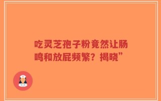 吃灵芝孢子粉竟然让肠鸣和放屁频繁？揭晓”