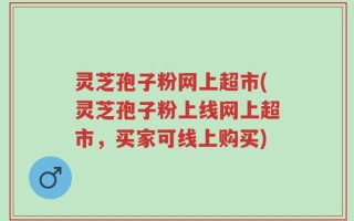 灵芝孢子粉网上超市(灵芝孢子粉上线网上超市，买家可线上购买)