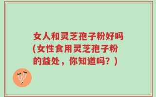 女人和灵芝孢子粉好吗(女性食用灵芝孢子粉的益处，你知道吗？)