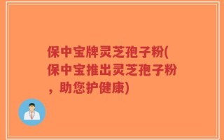 保中宝牌灵芝孢子粉(保中宝推出灵芝孢子粉，助您护健康)