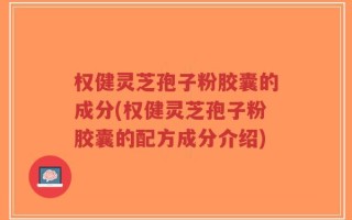 权健灵芝孢子粉胶囊的成分(权健灵芝孢子粉胶囊的配方成分介绍)