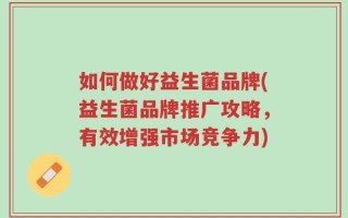 如何做好益生菌品牌(益生菌品牌推广攻略，有效增强市场竞争力)