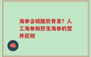 海参含硫酸软骨素？人工海参和野生海参的营养区别