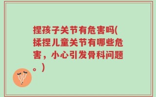 捏孩子关节有危害吗(揉捏儿童关节有哪些危害，小心引发骨科问题。)