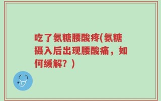 吃了氨糖腰酸疼(氨糖摄入后出现腰酸痛，如何缓解？)