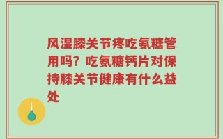 风湿膝关节疼吃氨糖管用吗？吃氨糖钙片对保持膝关节健康有什么益处