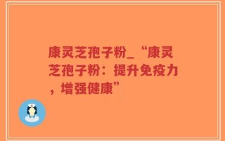 康灵芝孢子粉_“康灵芝孢子粉：提升免疫力，增强健康”