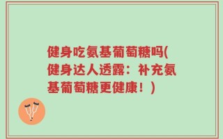 健身吃氨基葡萄糖吗(健身达人透露：补充氨基葡萄糖更健康！)