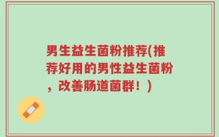 男生益生菌粉推荐(推荐好用的男性益生菌粉，改善肠道菌群！)