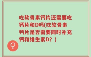 吃软骨素钙片还需要吃钙片和D吗(吃软骨素钙片是否需要同时补充钙和维生素D？)