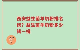 西安益生菌羊奶粉排名榜？益生菌羊奶粉多少钱一桶