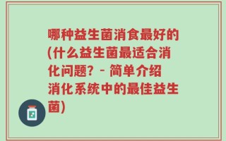 哪种益生菌消食最好的(什么益生菌最适合消化问题？- 简单介绍消化系统中的最佳益生菌)