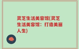 灵芝生活美容馆(灵芝生活美容馆：打造美丽人生)