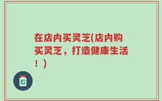 在店内买灵芝(店内购买灵芝，打造健康生活！)