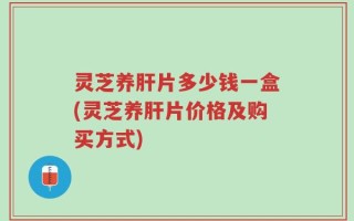 灵芝养肝片多少钱一盒(灵芝养肝片价格及购买方式)
