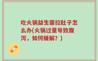 吃火锅益生菌拉肚子怎么办(火锅过量导致腹泻，如何缓解？)