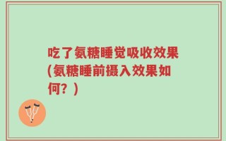 吃了氨糖睡觉吸收效果(氨糖睡前摄入效果如何？)