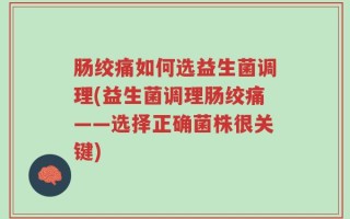 肠绞痛如何选益生菌调理(益生菌调理肠绞痛——选择正确菌株很关键)