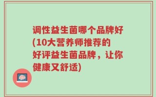 调性益生菌哪个品牌好(10大营养师推荐的好评益生菌品牌，让你健康又舒适)