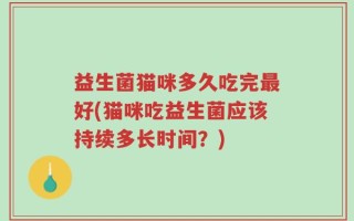 益生菌猫咪多久吃完最好(猫咪吃益生菌应该持续多长时间？)